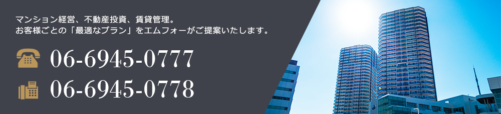 マンション経営、不動産投資、賃貸管理。お客様ごとの「最適なプラン」をエムフォーがご提案いたします。 tel:06-6945-0777 fax:06-6945-0778