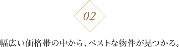 02 幅広い価格帯の中から、ベストな物件が見つかる。