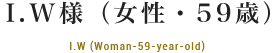 I.W様（女性・59歳）I.W (Woman-59-year-old)